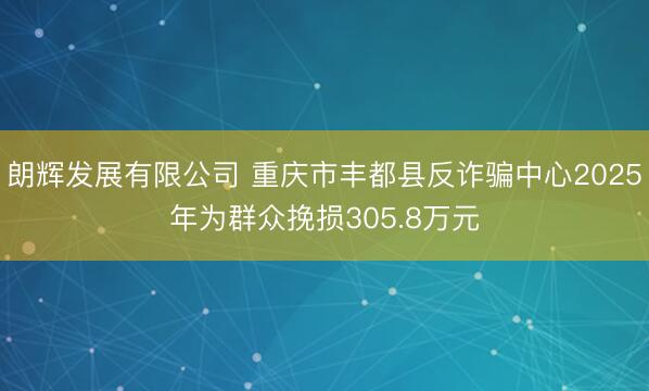 朗辉发展有限公司 重庆市丰都县反诈骗中心2025年为群众挽损305.8万元
