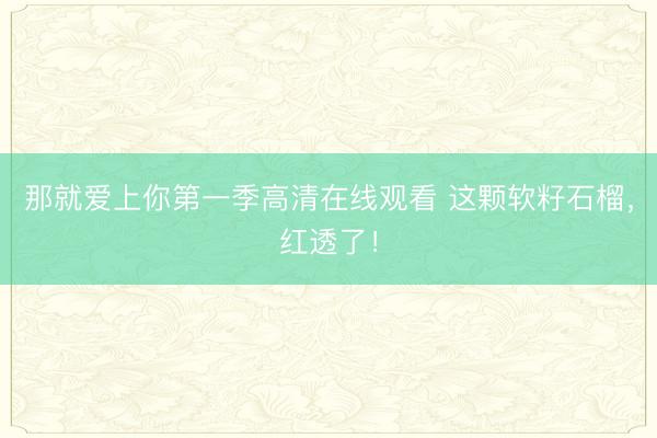 那就爱上你第一季高清在线观看 这颗软籽石榴，红透了！