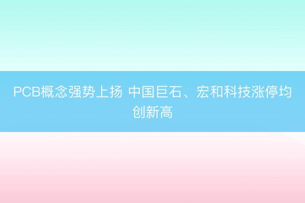 PCB概念强势上扬 中国巨石、宏和科技涨停均创新高