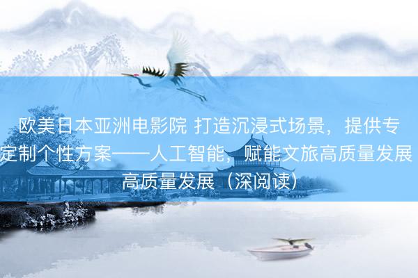 欧美日本亚洲电影院 打造沉浸式场景，提供专业导游，定制个性方案——人工智能，赋能文旅高质量发展（深阅读）