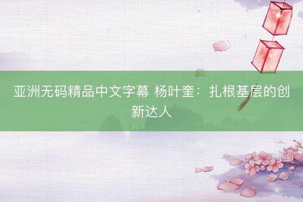 亚洲无码精品中文字幕 杨叶奎：扎根基层的创新达人