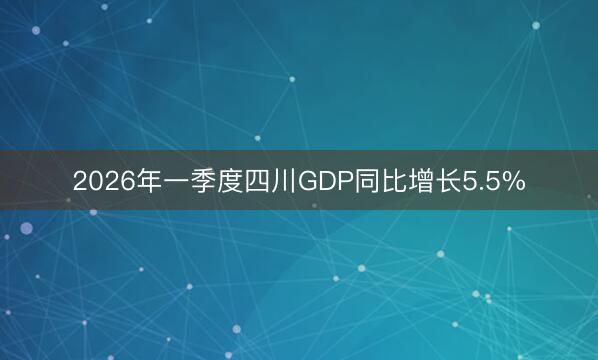 2026年一季度四川GDP同比增长5.5%