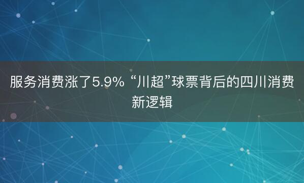 服务消费涨了5.9% “川超”球票背后的四川消费新逻辑