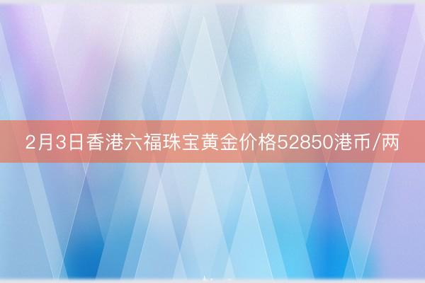 2月3日香港六福珠宝黄金价格52850港币/两