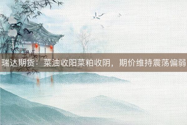 瑞达期货：菜油收阳菜粕收阴，期价维持震荡偏弱