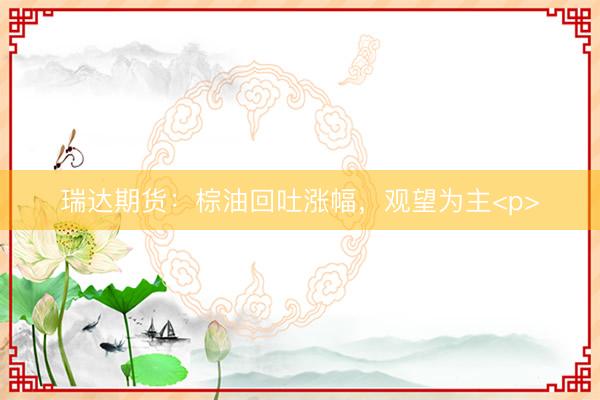 瑞达期货：棕油回吐涨幅，观望为主<p>