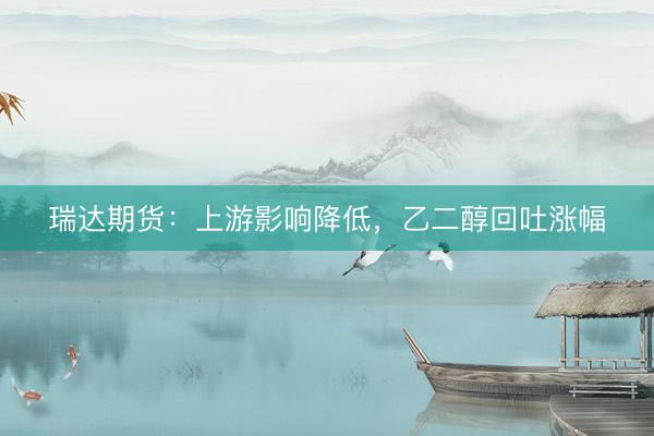 瑞达期货：上游影响降低，乙二醇回吐涨幅