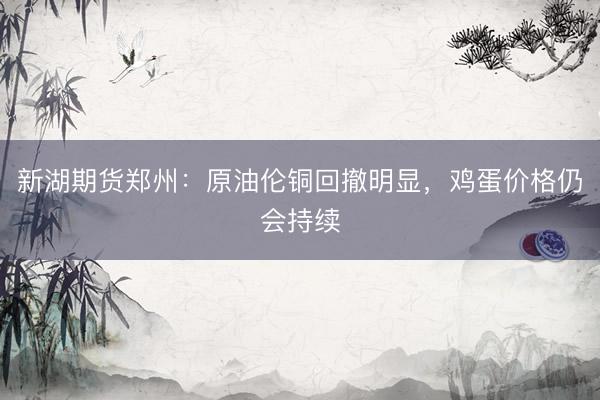 新湖期货郑州：原油伦铜回撤明显，鸡蛋价格仍会持续