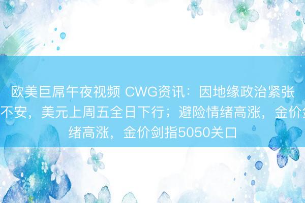 欧美巨屌午夜视频 CWG资讯：因地缘政治紧张局势令投资者不安，美元上周五全日下行；避险情绪高涨，金价剑指5050关口