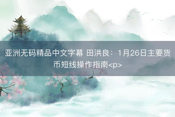 亚洲无码精品中文字幕 田洪良：1月26日主要货币短线操作指南<p>