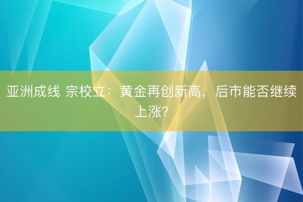 亚洲成线 宗校立：黄金再创新高，后市能否继续上涨？