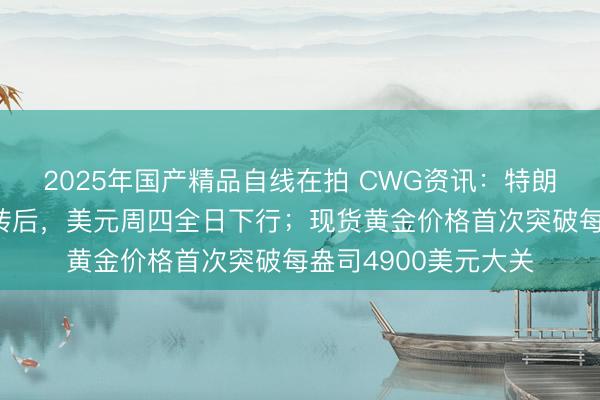 2025年国产精品自线在拍 CWG资讯：特朗普的格陵兰立场逆转后，美元周四全日下行；现货黄金价格首次突破每盎司4900美元大关