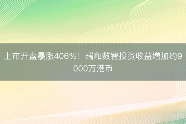上市开盘暴涨406%！瑞和数智投资收益增加约9000万港币