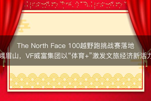 The North Face 100越野跑挑战赛落地峨眉山，VF威富集团以“体育+”激发文旅经济新活力