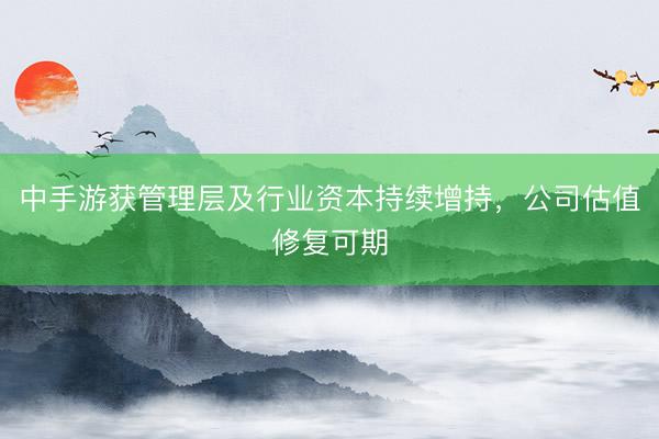 中手游获管理层及行业资本持续增持，公司估值修复可期