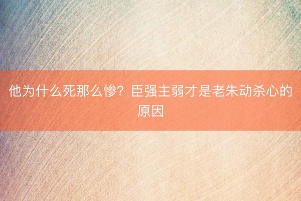 他为什么死那么惨？臣强主弱才是老朱动杀心的原因