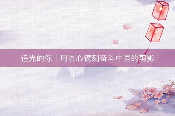 追光的你｜用匠心镌刻奋斗中国的剪影
