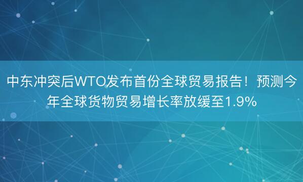 中东冲突后WTO发布首份全球贸易报告！预测今年全球货物贸易增长率放缓至1.9%
