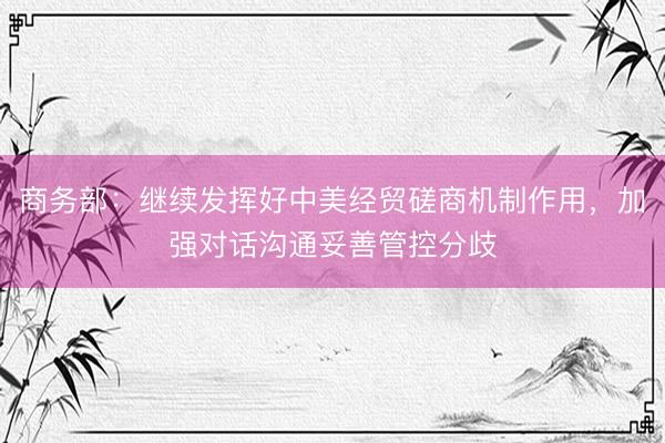 商务部：继续发挥好中美经贸磋商机制作用，加强对话沟通妥善管控分歧