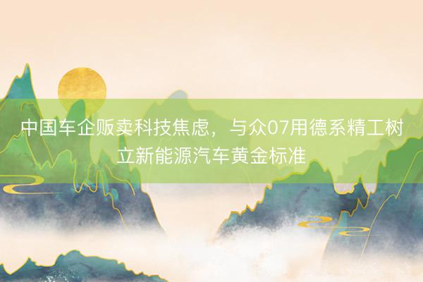 中国车企贩卖科技焦虑，与众07用德系精工树立新能源汽车黄金标准