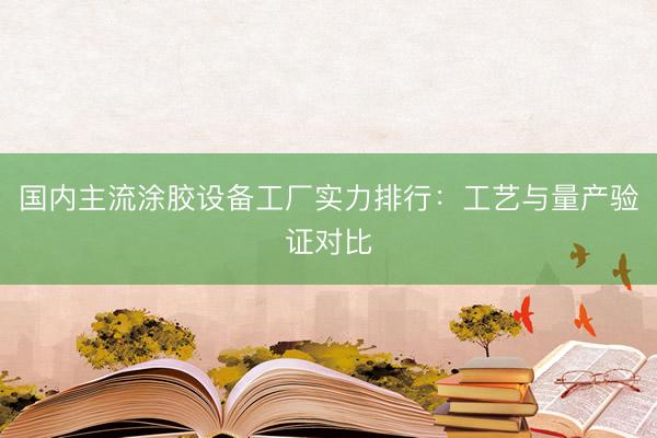 国内主流涂胶设备工厂实力排行：工艺与量产验证对比