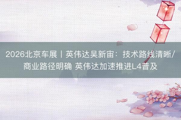2026北京车展丨英伟达吴新宙：技术路线清晰/商业路径明确 英伟达加速推进L4普及