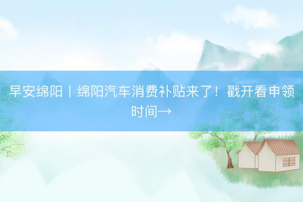 早安绵阳丨绵阳汽车消费补贴来了！戳开看申领时间→