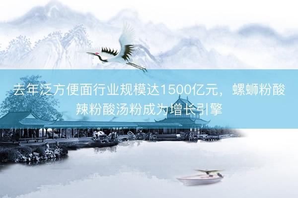 去年泛方便面行业规模达1500亿元，螺蛳粉酸辣粉酸汤粉成为增长引擎