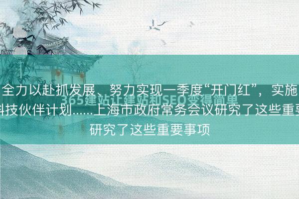全力以赴抓发展、努力实现一季度“开门红”，实施全球科技伙伴计划......上海市政府常务会议研究了这些重要事项