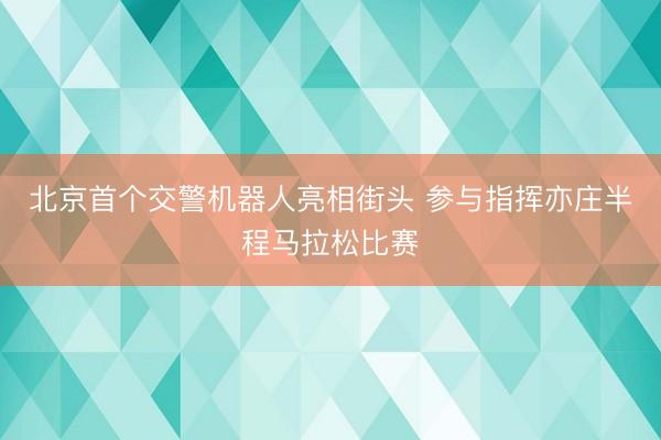 北京首个交警机器人亮相街头 参与指挥亦庄半程马拉松比赛