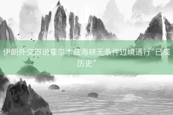 伊朗外交部说霍尔木兹海峡无条件过境通行“已成历史”