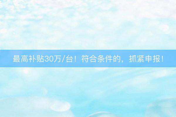 最高补贴30万/台！符合条件的，抓紧申报！