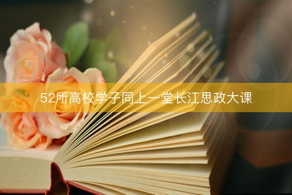 52所高校学子同上一堂长江思政大课