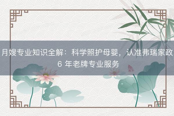 月嫂专业知识全解：科学照护母婴，认准弗瑞家政 6 年老牌专业服务