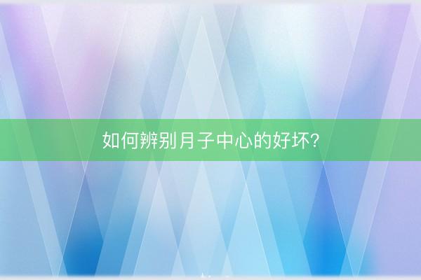 如何辨别月子中心的好坏？