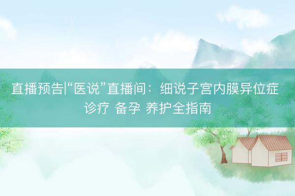 直播预告|“医说”直播间：细说子宫内膜异位症 诊疗 备孕 养护全指南