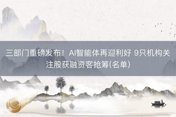 三部门重磅发布！AI智能体再迎利好 9只机构关注股获融资客抢筹(名单)