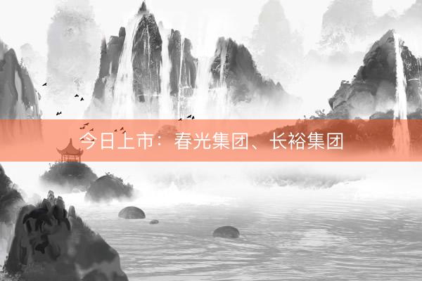 今日上市：春光集团、长裕集团