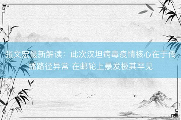 张文宏最新解读：此次汉坦病毒疫情核心在于传播路径异常 在邮轮上暴发极其罕见