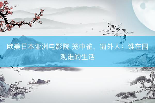 欧美日本亚洲电影院 笼中雀，窗外人：谁在围观谁的生活