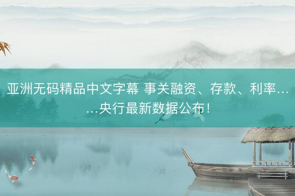 亚洲无码精品中文字幕 事关融资、存款、利率……央行最新数据公布！