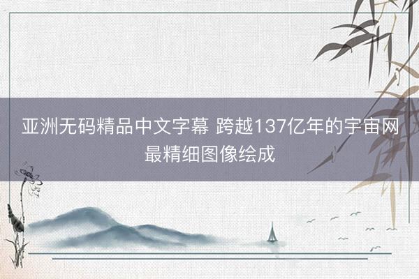 亚洲无码精品中文字幕 跨越137亿年的宇宙网最精细图像绘成