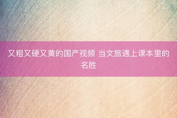 又粗又硬又黄的国产视频 当文旅遇上课本里的名胜