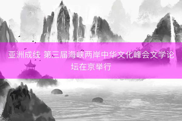 亚洲成线 第三届海峡两岸中华文化峰会文学论坛在京举行