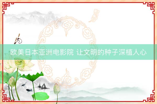 欧美日本亚洲电影院 让文明的种子深植人心
