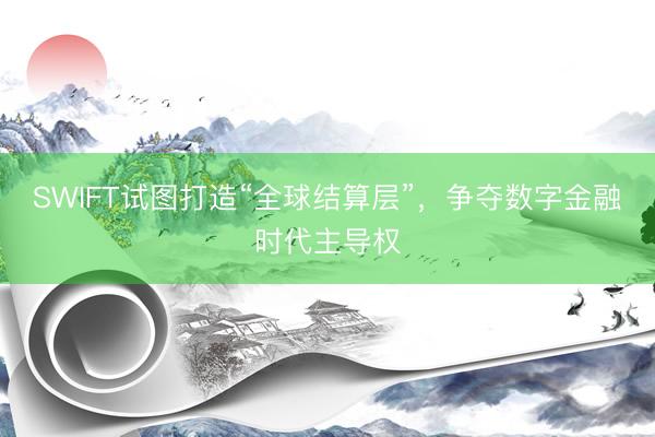 SWIFT试图打造“全球结算层”，争夺数字金融时代主导权