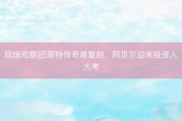 现场观察|巴菲特传奇难复刻，阿贝尔迎来投资人大考