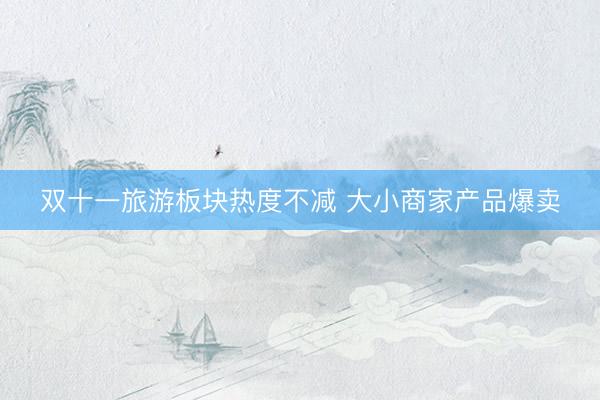双十一旅游板块热度不减 大小商家产品爆卖