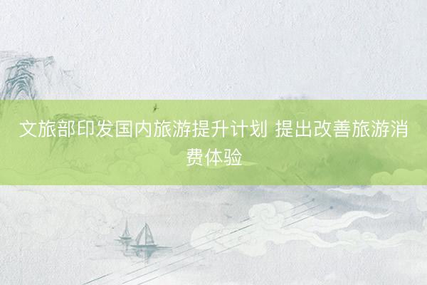 文旅部印发国内旅游提升计划 提出改善旅游消费体验