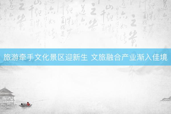 旅游牵手文化景区迎新生 文旅融合产业渐入佳境